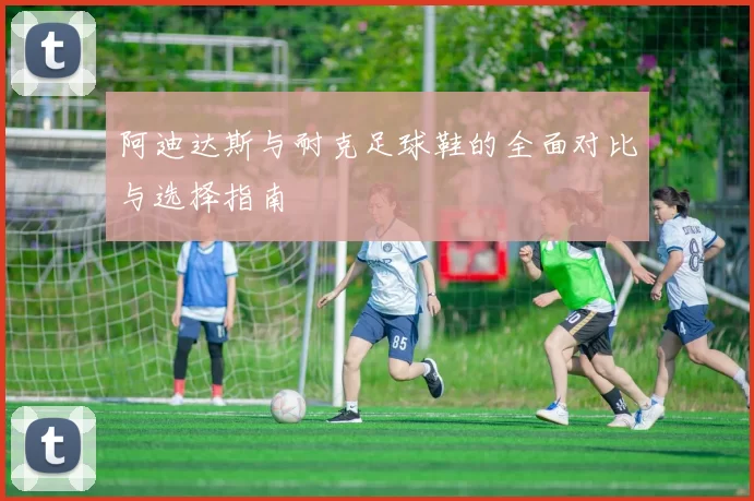 阿迪达斯与耐克足球鞋的全面对比与选择指南
