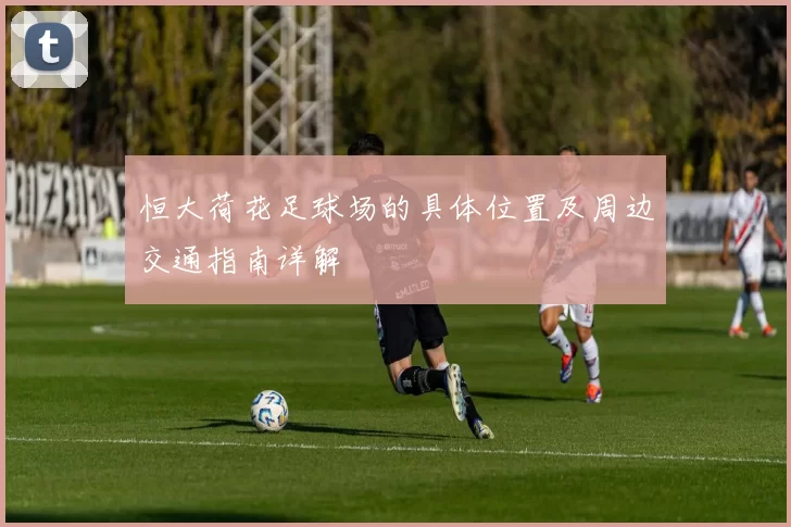 恒大荷花足球场的具体位置及周边交通指南详解