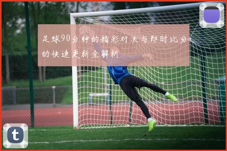 足球90分钟的精彩对决与即时比分的快速更新全解析