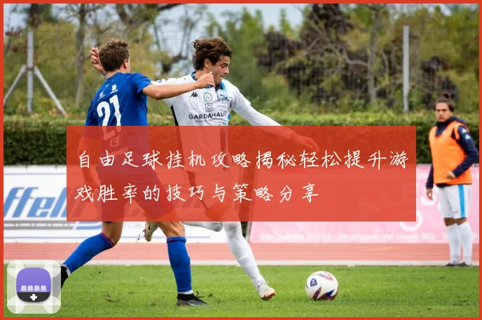 自由足球挂机攻略揭秘轻松提升游戏胜率的技巧与策略分享