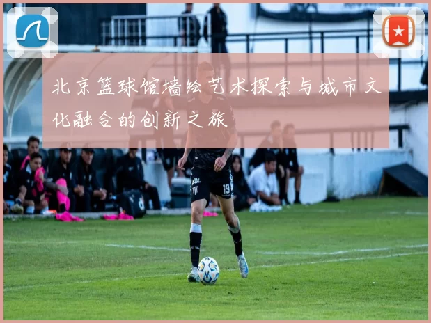 北京篮球馆墙绘艺术探索与城市文化融合的创新之旅