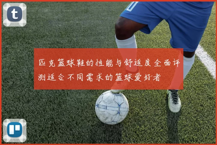 匹克篮球鞋的性能与舒适度全面评测适合不同需求的篮球爱好者