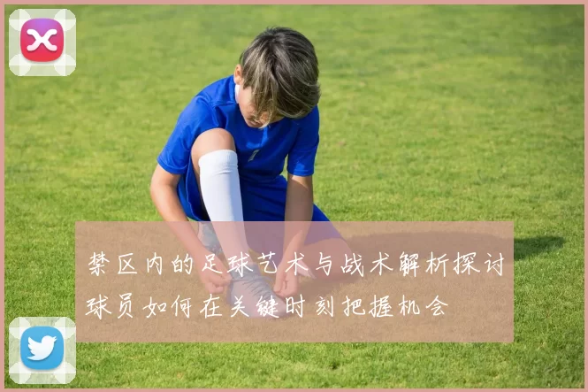 禁区内的足球艺术与战术解析探讨球员如何在关键时刻把握机会