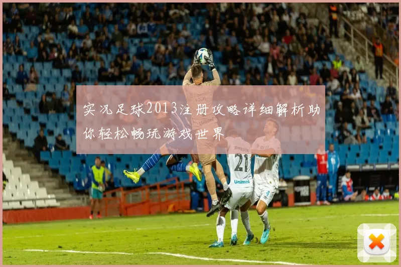 实况足球2013注册攻略详细解析助你轻松畅玩游戏世界