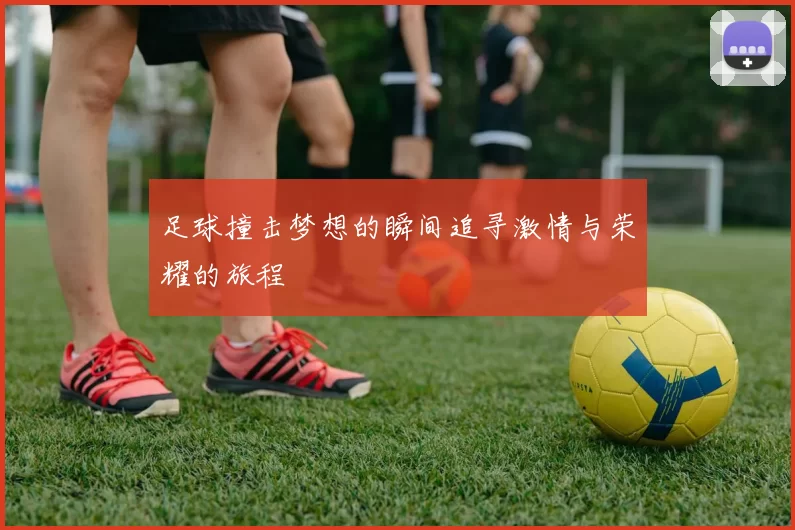 足球撞击梦想的瞬间追寻激情与荣耀的旅程