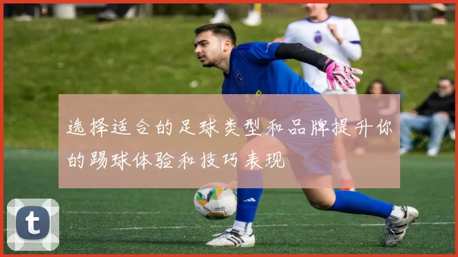 选择适合的足球类型和品牌提升你的踢球体验和技巧表现
